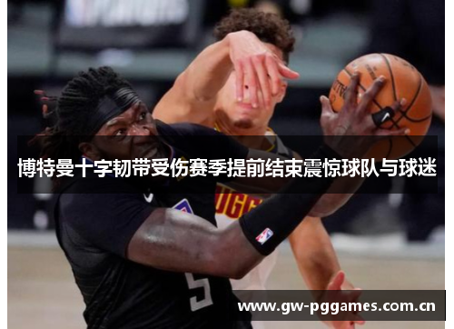 博特曼十字韧带受伤赛季提前结束震惊球队与球迷