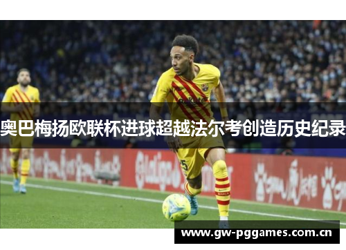 奥巴梅扬欧联杯进球超越法尔考创造历史纪录