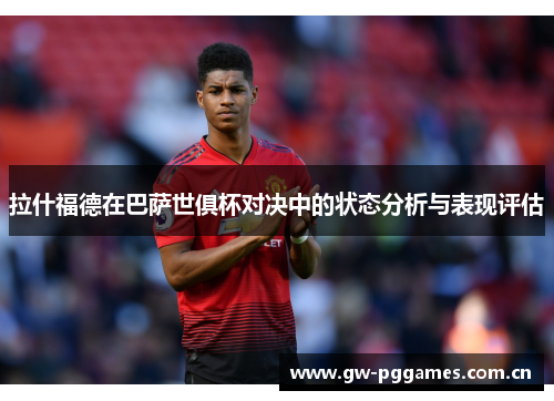 拉什福德在巴萨世俱杯对决中的状态分析与表现评估